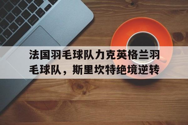 包含法国羽毛球队力克英格兰羽毛球队，斯里坎特绝境逆转的词条